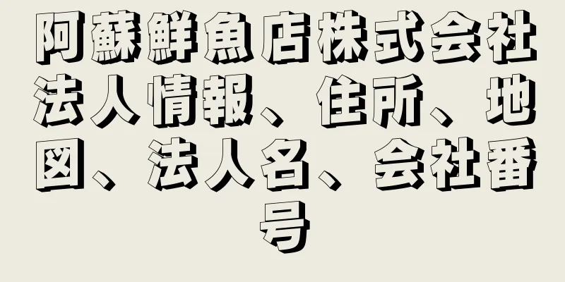 阿蘇鮮魚店株式会社法人情報、住所、地図、法人名、会社番号