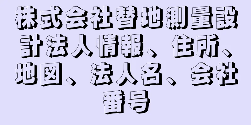 株式会社替地測量設計法人情報、住所、地図、法人名、会社番号