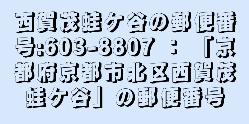 西賀茂蛙ケ谷の郵便番号:603-8807 ： 「京都府京都市北区西賀茂蛙ケ谷」の郵便番号