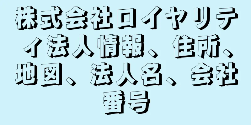 株式会社ロイヤリティ法人情報、住所、地図、法人名、会社番号