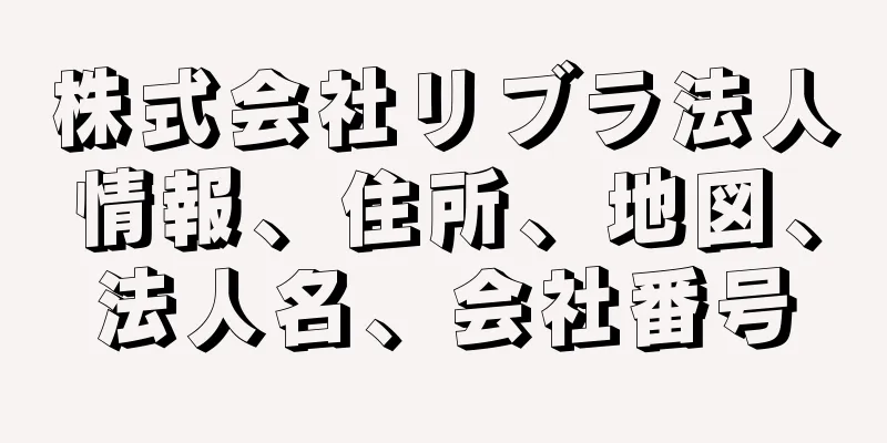 株式会社リブラ法人情報、住所、地図、法人名、会社番号