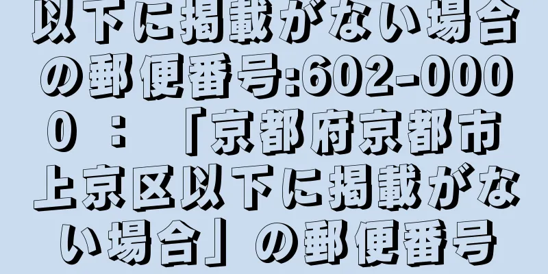 以下に掲載がない場合の郵便番号:602-0000 ： 「京都府京都市上京区以下に掲載がない場合」の郵便番号