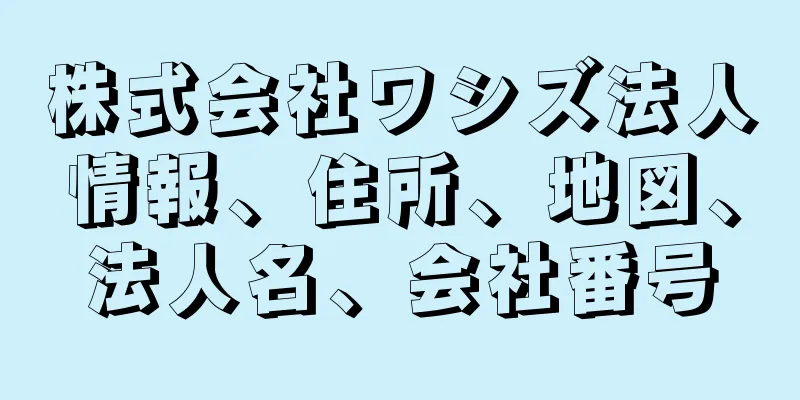 株式会社ワシズ法人情報、住所、地図、法人名、会社番号