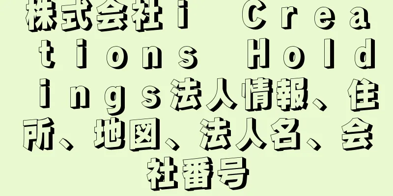 株式会社ⅰ　Ｃｒｅａｔｉｏｎｓ　Ｈｏｌｄｉｎｇｓ法人情報、住所、地図、法人名、会社番号