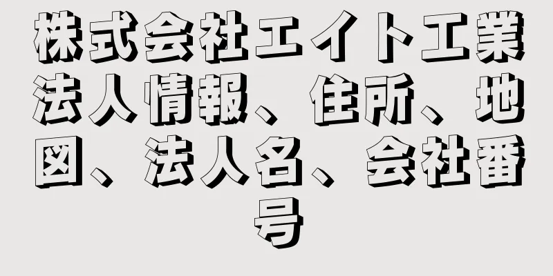 株式会社エイト工業法人情報、住所、地図、法人名、会社番号