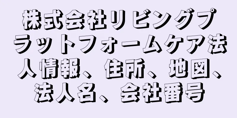 株式会社リビングプラットフォームケア法人情報、住所、地図、法人名、会社番号