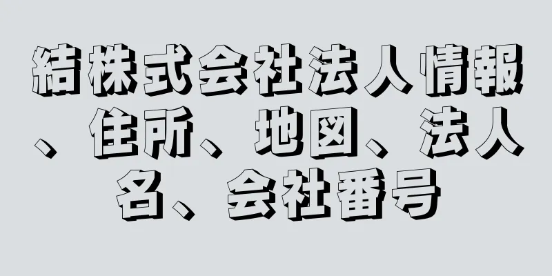 結株式会社法人情報、住所、地図、法人名、会社番号