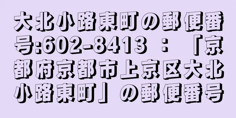 大北小路東町の郵便番号:602-8413 ： 「京都府京都市上京区大北小路東町」の郵便番号