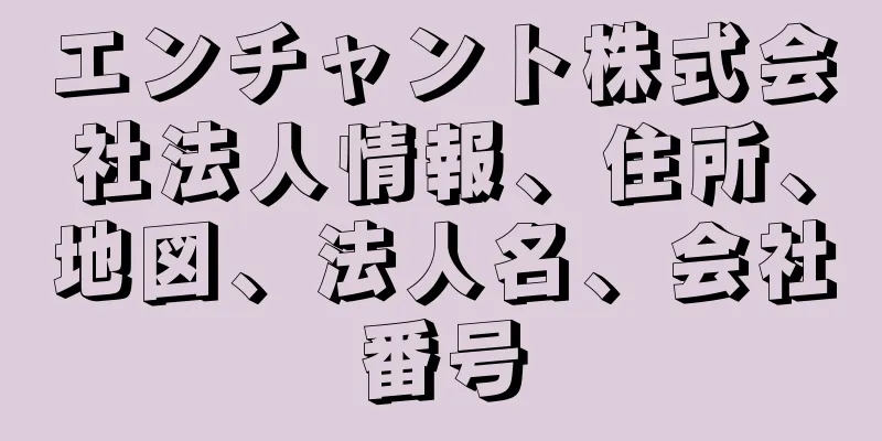 エンチャント株式会社法人情報、住所、地図、法人名、会社番号