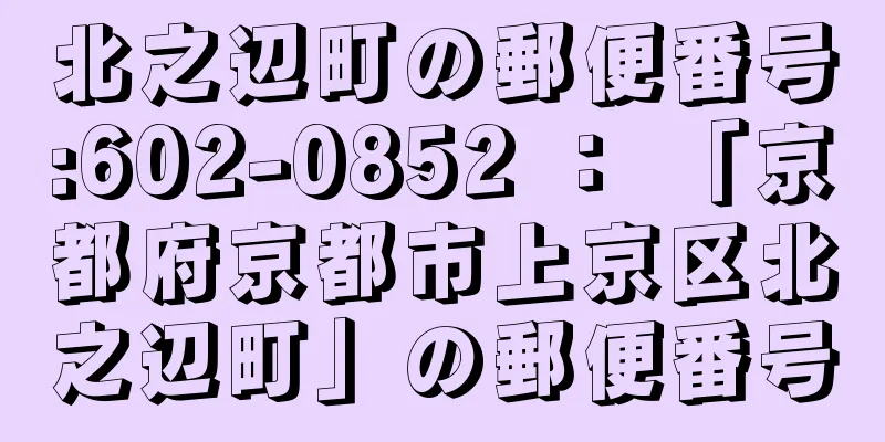 北之辺町の郵便番号:602-0852 ： 「京都府京都市上京区北之辺町」の郵便番号