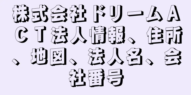 株式会社ドリームＡＣＴ法人情報、住所、地図、法人名、会社番号