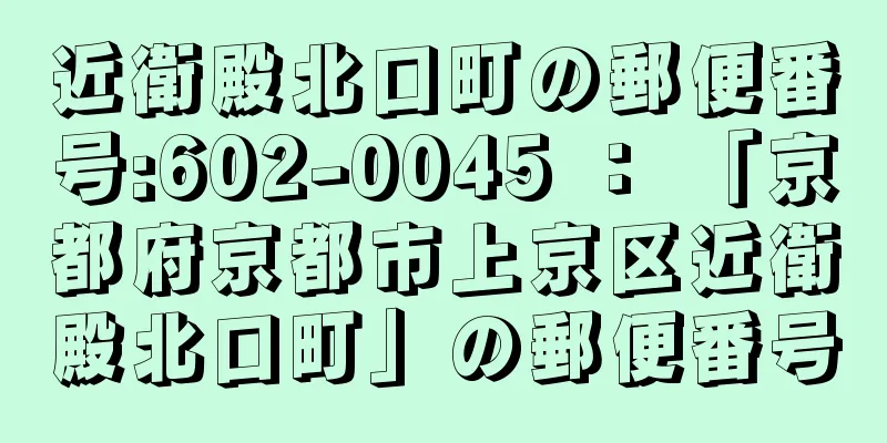 近衛殿北口町の郵便番号:602-0045 ： 「京都府京都市上京区近衛殿北口町」の郵便番号