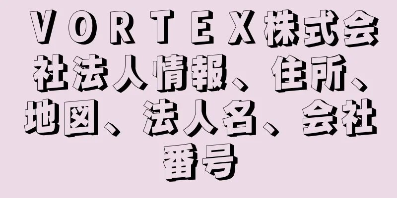 ＶＯＲＴＥＸ株式会社法人情報、住所、地図、法人名、会社番号