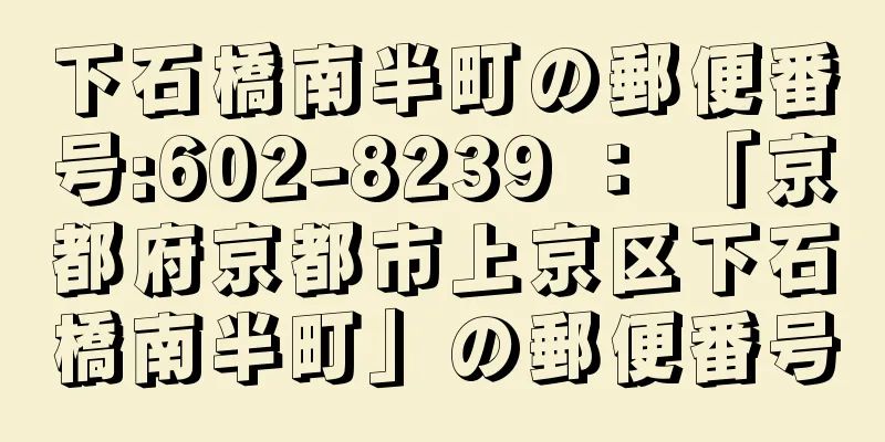 下石橋南半町の郵便番号:602-8239 ： 「京都府京都市上京区下石橋南半町」の郵便番号