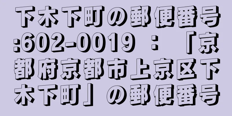 下木下町の郵便番号:602-0019 ： 「京都府京都市上京区下木下町」の郵便番号