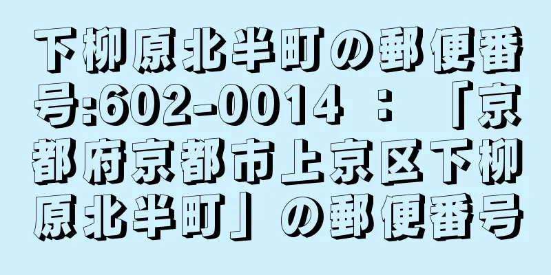 下柳原北半町の郵便番号:602-0014 ： 「京都府京都市上京区下柳原北半町」の郵便番号