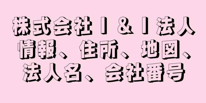 株式会社Ｉ＆Ｉ法人情報、住所、地図、法人名、会社番号