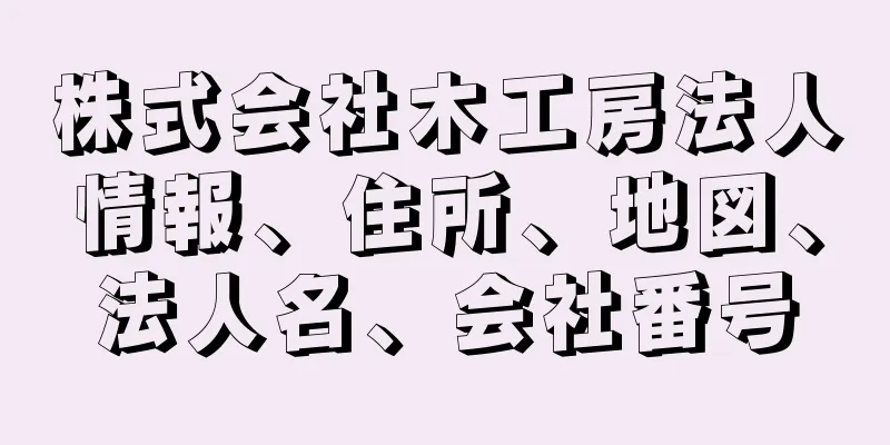株式会社木工房法人情報、住所、地図、法人名、会社番号