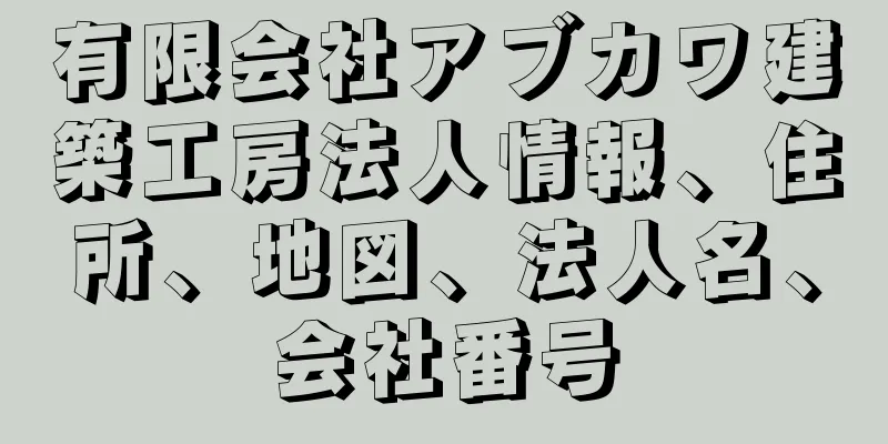 有限会社アブカワ建築工房法人情報、住所、地図、法人名、会社番号