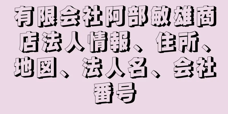 有限会社阿部敏雄商店法人情報、住所、地図、法人名、会社番号