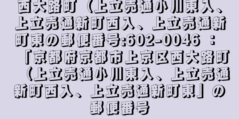 西大路町（上立売通小川東入、上立売通新町西入、上立売通新町東の郵便番号:602-0046 ： 「京都府京都市上京区西大路町（上立売通小川東入、上立売通新町西入、上立売通新町東」の郵便番号