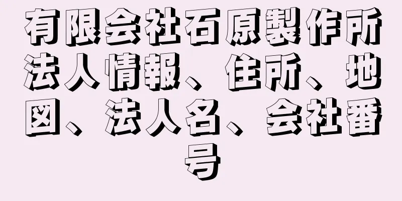 有限会社石原製作所法人情報、住所、地図、法人名、会社番号