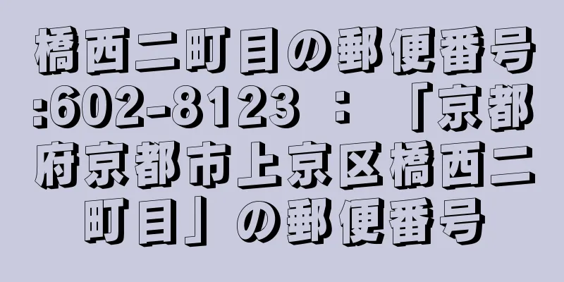 橋西二町目の郵便番号:602-8123 ： 「京都府京都市上京区橋西二町目」の郵便番号