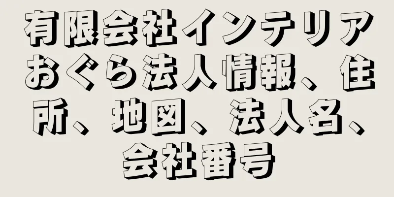 有限会社インテリアおぐら法人情報、住所、地図、法人名、会社番号