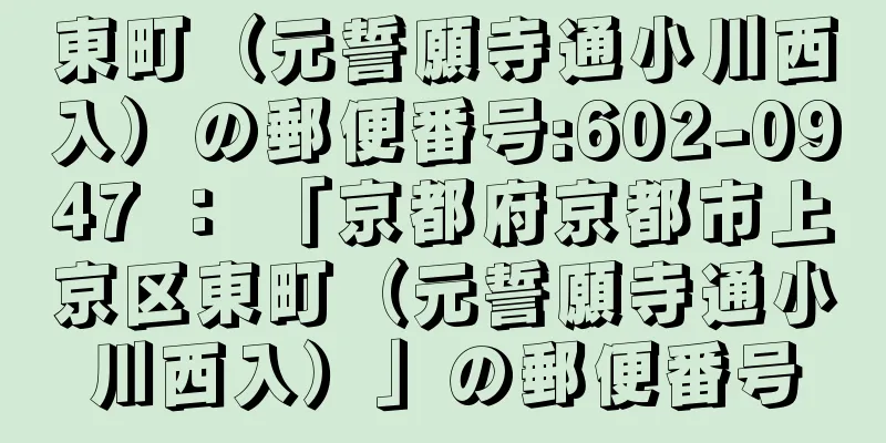 東町（元誓願寺通小川西入）の郵便番号:602-0947 ： 「京都府京都市上京区東町（元誓願寺通小川西入）」の郵便番号