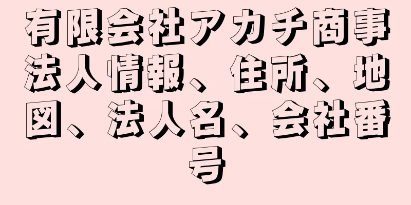 有限会社アカチ商事法人情報、住所、地図、法人名、会社番号