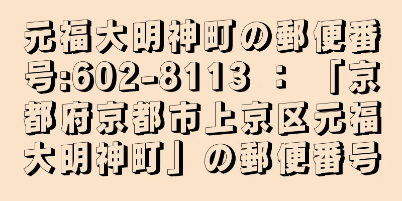 元福大明神町の郵便番号:602-8113 ： 「京都府京都市上京区元福大明神町」の郵便番号