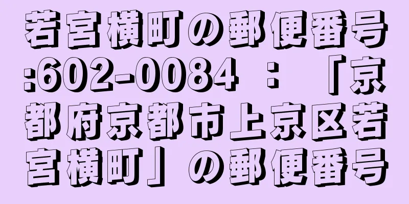 若宮横町の郵便番号:602-0084 ： 「京都府京都市上京区若宮横町」の郵便番号