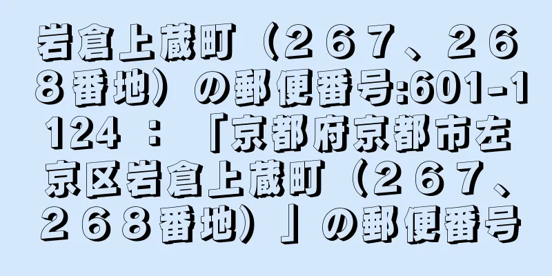 岩倉上蔵町（２６７、２６８番地）の郵便番号:601-1124 ： 「京都府京都市左京区岩倉上蔵町（２６７、２６８番地）」の郵便番号