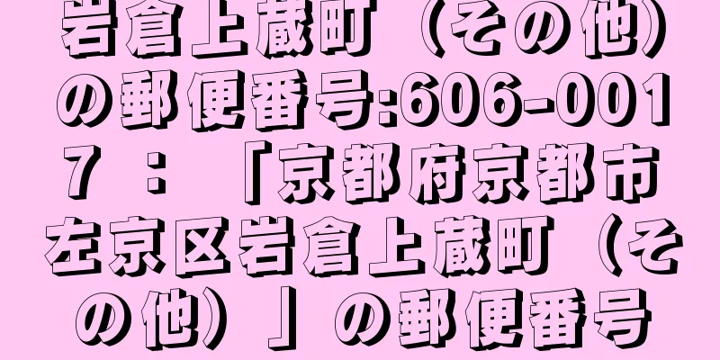 岩倉上蔵町（その他）の郵便番号:606-0017 ： 「京都府京都市左京区岩倉上蔵町（その他）」の郵便番号