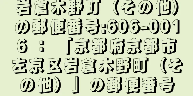 岩倉木野町（その他）の郵便番号:606-0016 ： 「京都府京都市左京区岩倉木野町（その他）」の郵便番号