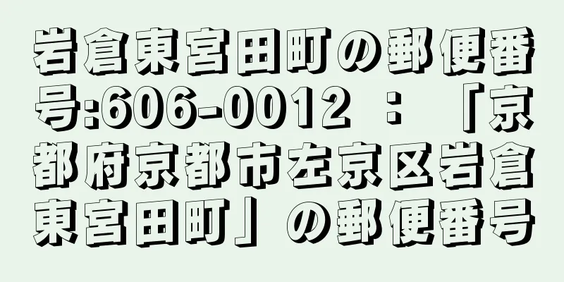 岩倉東宮田町の郵便番号:606-0012 ： 「京都府京都市左京区岩倉東宮田町」の郵便番号