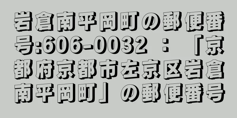 岩倉南平岡町の郵便番号:606-0032 ： 「京都府京都市左京区岩倉南平岡町」の郵便番号