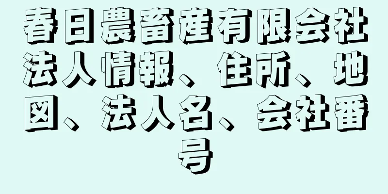 春日農畜産有限会社法人情報、住所、地図、法人名、会社番号