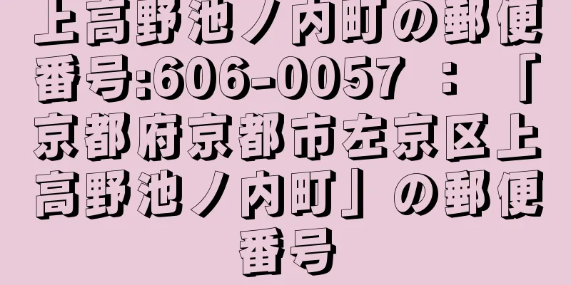 上高野池ノ内町の郵便番号:606-0057 ： 「京都府京都市左京区上高野池ノ内町」の郵便番号