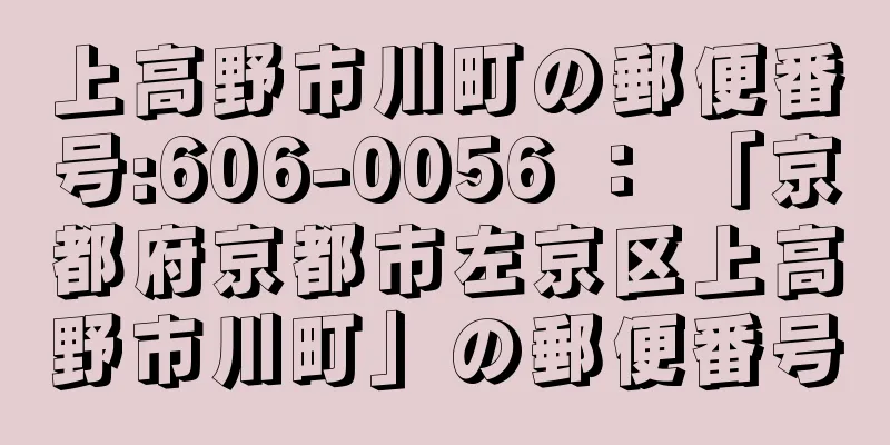 上高野市川町の郵便番号:606-0056 ： 「京都府京都市左京区上高野市川町」の郵便番号