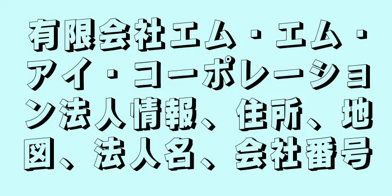 有限会社エム・エム・アイ・コーポレーション法人情報、住所、地図、法人名、会社番号