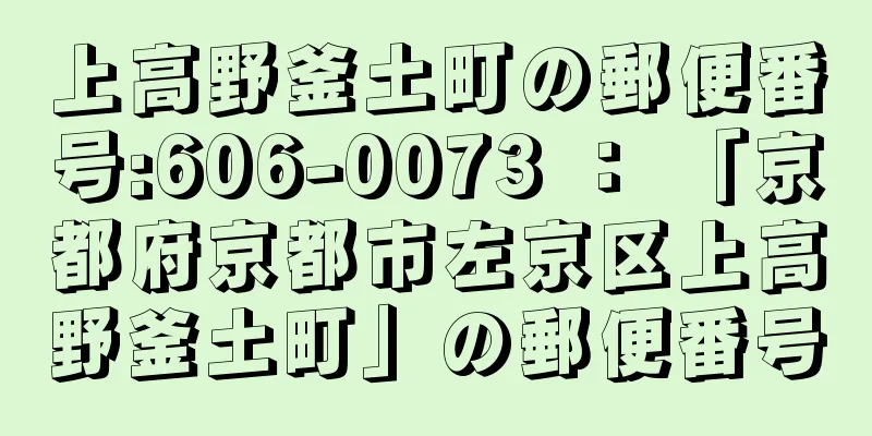 上高野釜土町の郵便番号:606-0073 ： 「京都府京都市左京区上高野釜土町」の郵便番号