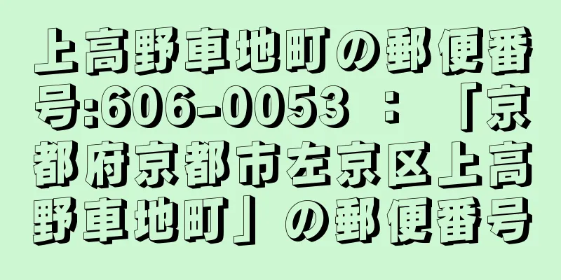 上高野車地町の郵便番号:606-0053 ： 「京都府京都市左京区上高野車地町」の郵便番号