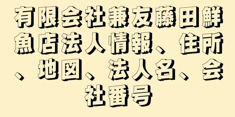 有限会社兼友藤田鮮魚店法人情報、住所、地図、法人名、会社番号