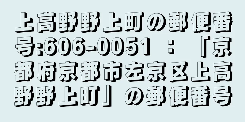 上高野野上町の郵便番号:606-0051 ： 「京都府京都市左京区上高野野上町」の郵便番号