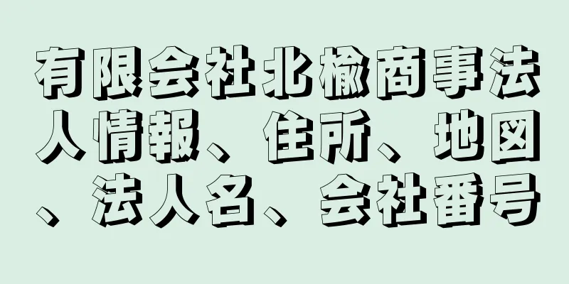 有限会社北楡商事法人情報、住所、地図、法人名、会社番号