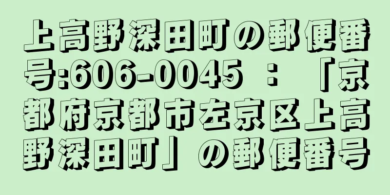 上高野深田町の郵便番号:606-0045 ： 「京都府京都市左京区上高野深田町」の郵便番号