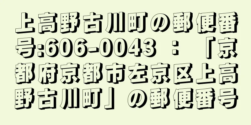 上高野古川町の郵便番号:606-0043 ： 「京都府京都市左京区上高野古川町」の郵便番号