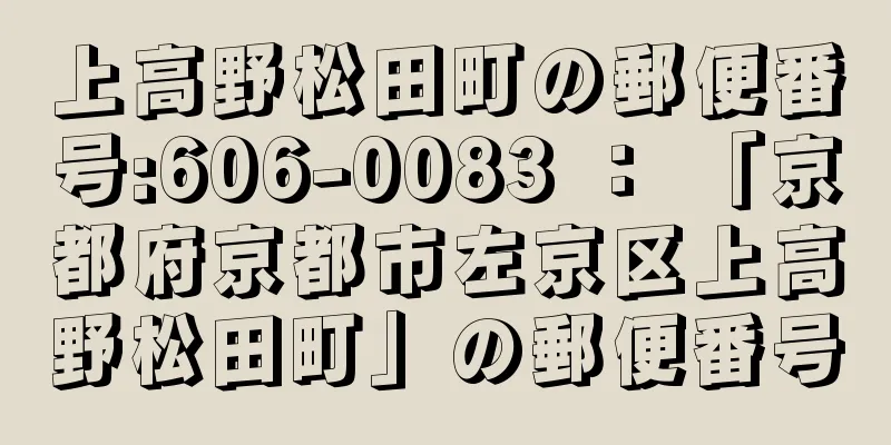 上高野松田町の郵便番号:606-0083 ： 「京都府京都市左京区上高野松田町」の郵便番号