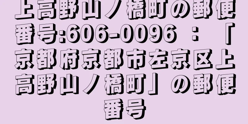 上高野山ノ橋町の郵便番号:606-0096 ： 「京都府京都市左京区上高野山ノ橋町」の郵便番号